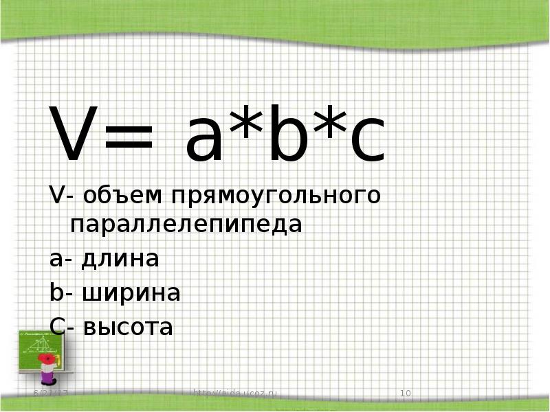 V= a*b*c
V- объем прямоугольного параллелепипеда
a- длина
b- ширина
V= a*b*c
V- объем прямоугольного параллелепипеда
a- длина
b- ширина
