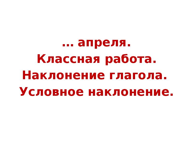 … апреля.
… апреля.
Классная работа.
Наклонение глагола.
Условное наклонение. … апреля.
… апреля.
Классная работа.
Наклонение глагола.
Условное наклонение.