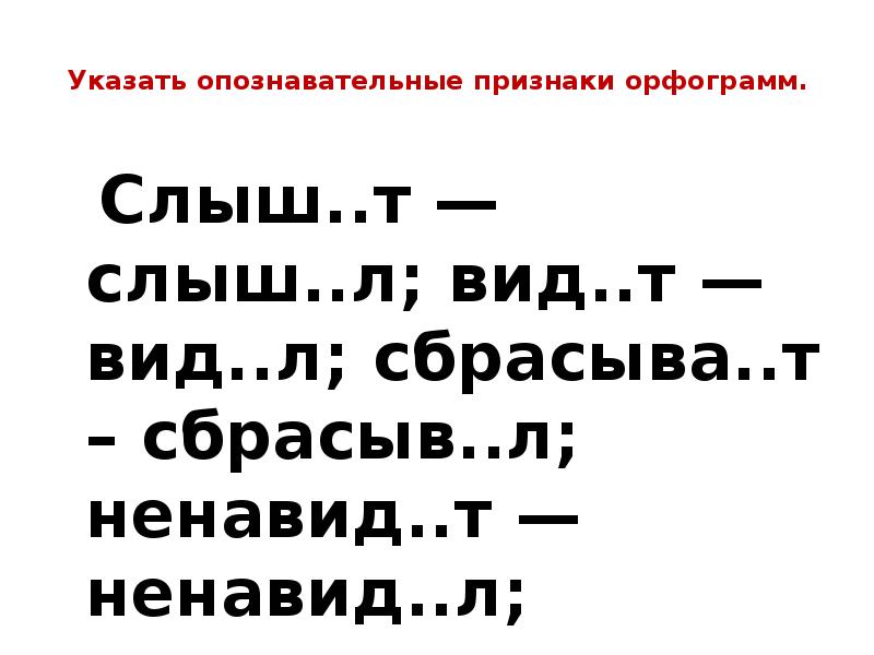 Указать опознавательные признаки орфограмм.
Слыш..т — слыш..л; вид..т — вид..л; сбрасыва..т Указать опознавательные признаки орфограмм.
Слыш..т — слыш..л; вид..т — вид..л; сбрасыва..т