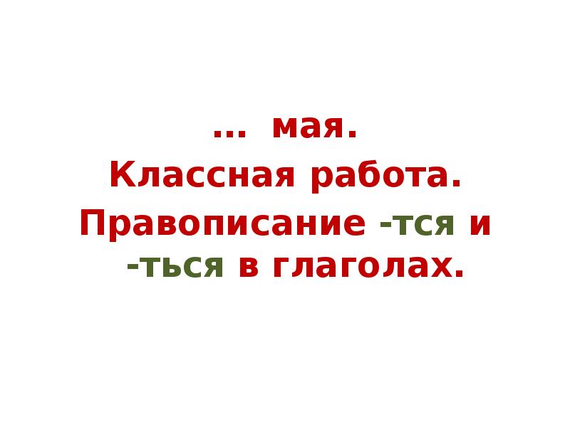 … мая.
… мая.
Классная работа.
Правописание -тся и -ться в … мая.
… мая.
Классная работа.
Правописание -тся и -ться в