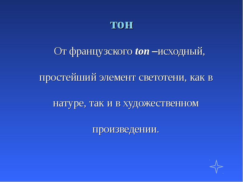 тон
От французского ton –исходный, простейший элемент светотени, тон
От французского ton –исходный, простейший элемент светотени,