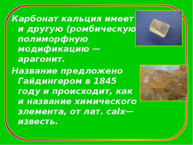 Карбонат кальция имеет и другую (ромбическую) полиморфную модификацию&nbsp;— арагонит. Карбонат кальция