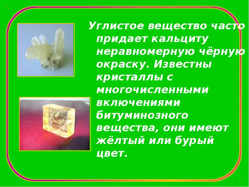 Углистое вещество часто придает кальциту неравномерную чёрную окраску. Известны кристаллы с
