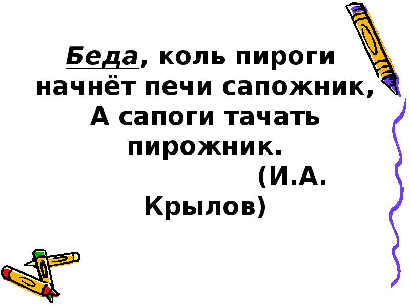 Беда когда сапоги начнет тачать пирожник а пироги печи сапожник