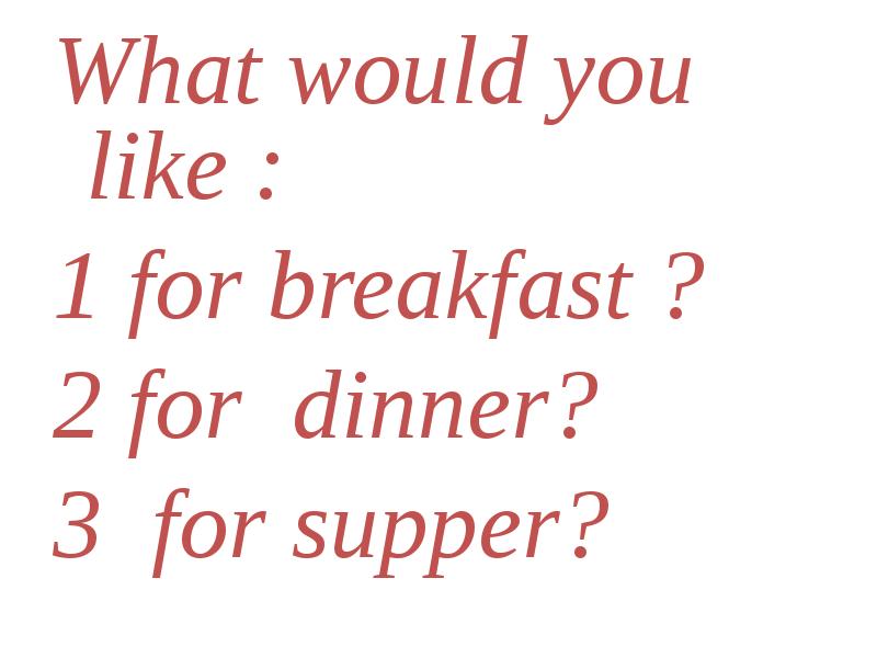 What would you like to become. Would like. what would you like for breakfast. would you like. what is for supper.