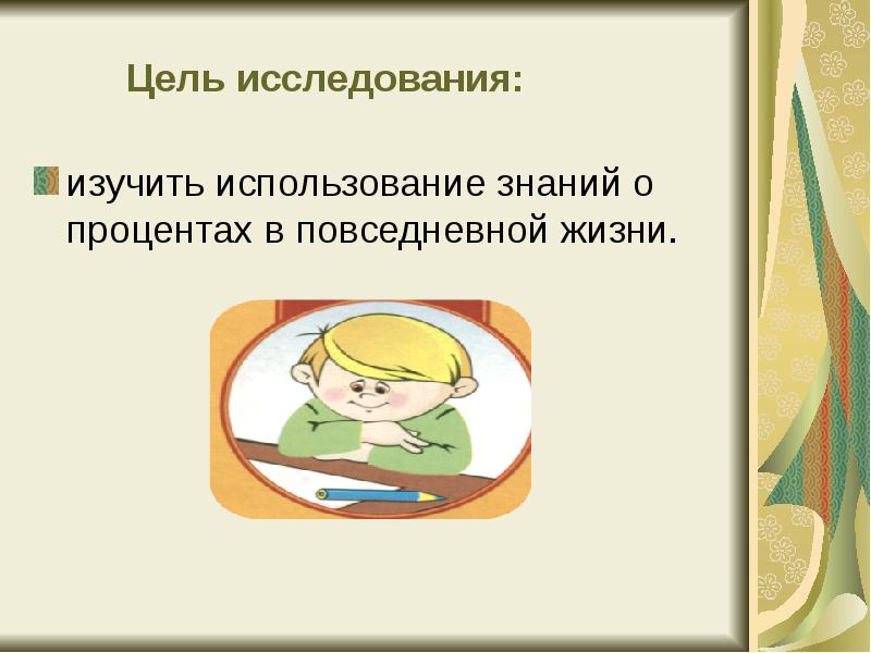 Цель исследования:
изучить использование знаний о процентах в повседневной жизни. Цель исследования:
изучить использование знаний о процентах в повседневной жизни.