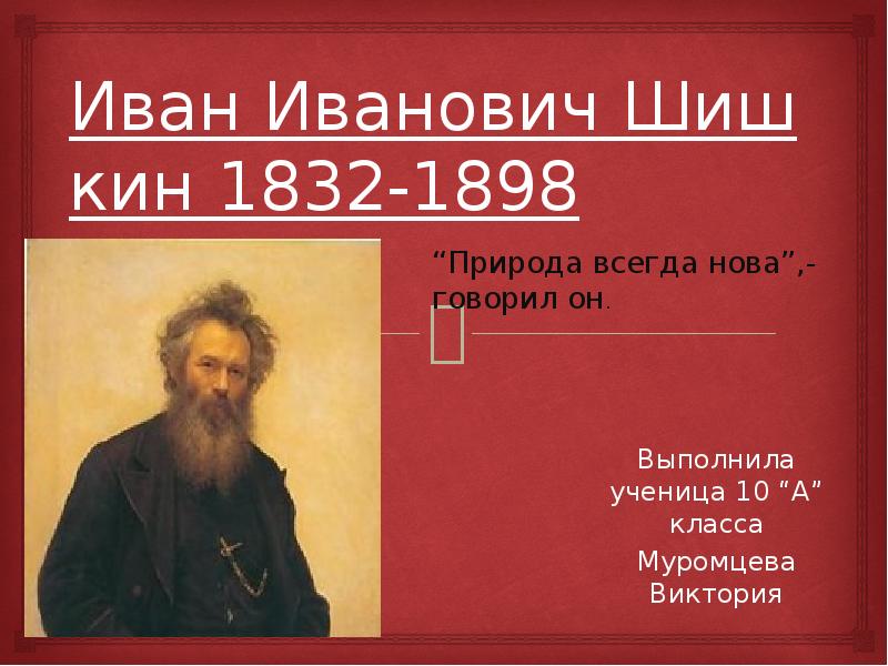 Иван Иванович Шишкин 1832-1898 Выполнила ученица 10 “А” класса Муромцева Виктория