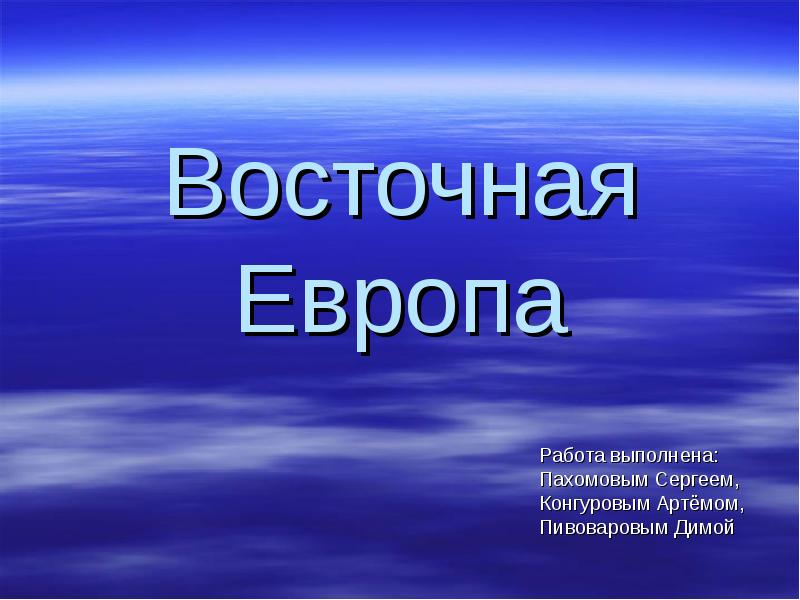 Восточная Европа Работа выполнена: Пахомовым Сергеем, Конгуровым Артёмом, Пивоваровым Димой