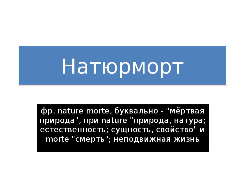 Натюрморт
фр. nature morte, буквально - "мёртвая природа", при nature "природа, Натюрморт
фр. nature morte, буквально - "мёртвая природа", при nature "природа,