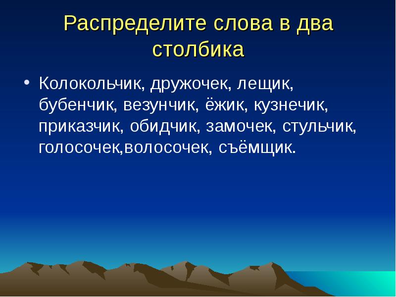 Распределите слова в два столбика
Колокольчик, дружочек, лещик, бубенчик, везунчик, ёжик, Распределите слова в два столбика
Колокольчик, дружочек, лещик, бубенчик, везунчик, ёжик,