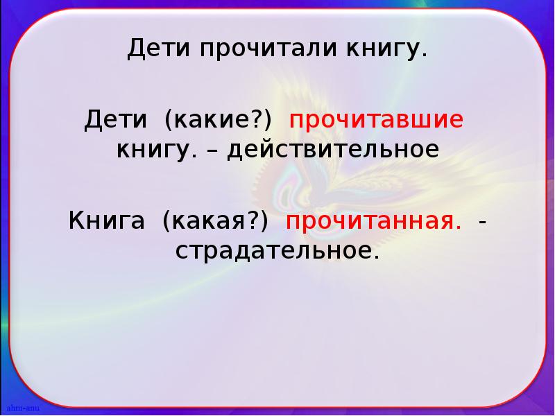 Дети прочитали книгу.
Дети (какие?) прочитавшие книгу. – действительное
Книга (какая?) Дети прочитали книгу.
Дети (какие?) прочитавшие книгу. – действительное
Книга (какая?)