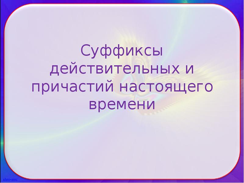 Суффиксы действительных и причастий настоящего времени Суффиксы действительных и причастий настоящего времени