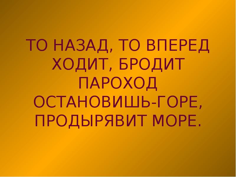 Ходит бродит. То назад то вперед ходит бродит пароход. То назад то вперед. Ходит бродит пароход остановишь горе продырявит. То назад то вперед ходит ходит пароход остановишь.