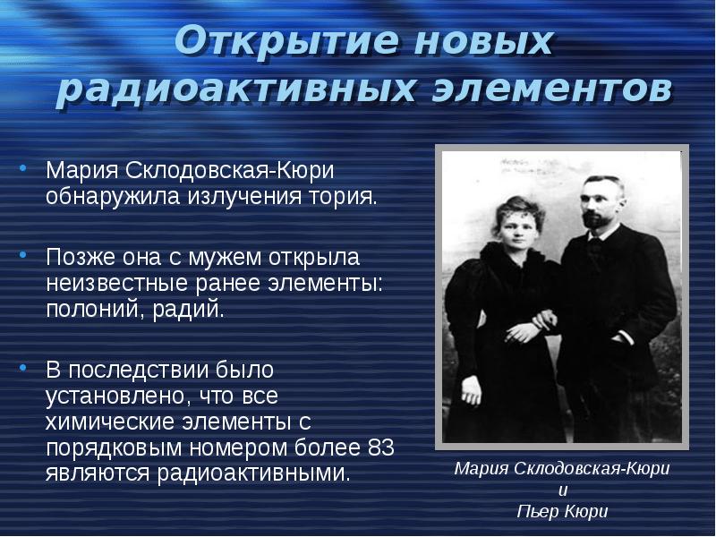 Открытие новых радиоактивных элементов Мария Склодовская-Кюри обнаружила излучения тория. Позже она