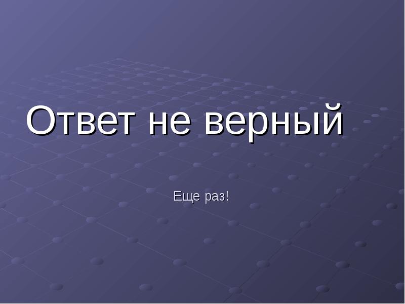 Еще раз!
Ответ не верный Еще раз!
Ответ не верный