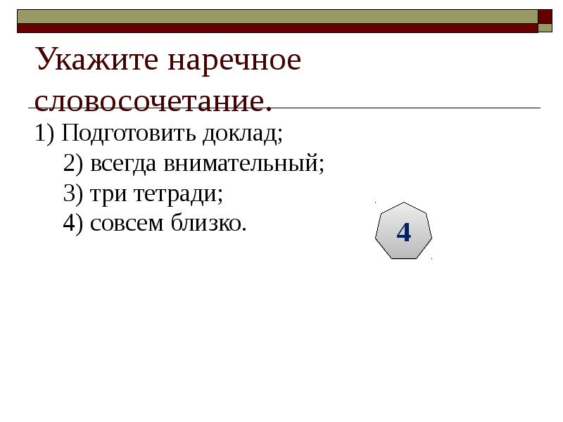Укажите наречное словосочетание. 1) Подготовить доклад; 2) всегда внимательный; 3) три
