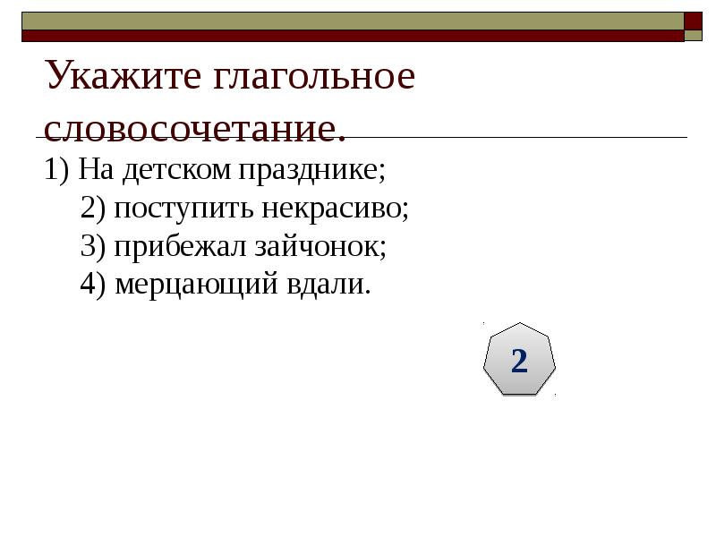 Укажите глагольное словосочетание. 1) На детском празднике; 2) поступить некрасиво; 3)