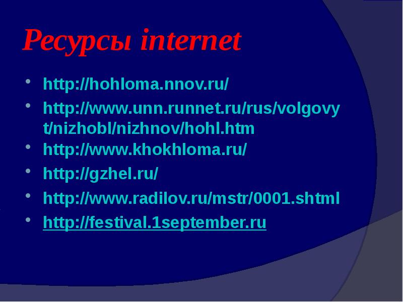Ресурсы internet http://hohloma.nnov.ru/ http://www.unn.runnet.ru/rus/volgovyt/nizhobl/nizhnov/hohl.htm http://www.khokhloma.ru/ http://gzhel.ru/ http://www.radilov.ru/mstr/0001.shtml http://festival.1september.ru