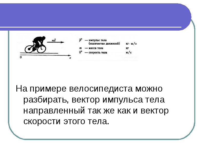 На примере велосипедиста можно разбирать, вектор импульса тела направленный так же