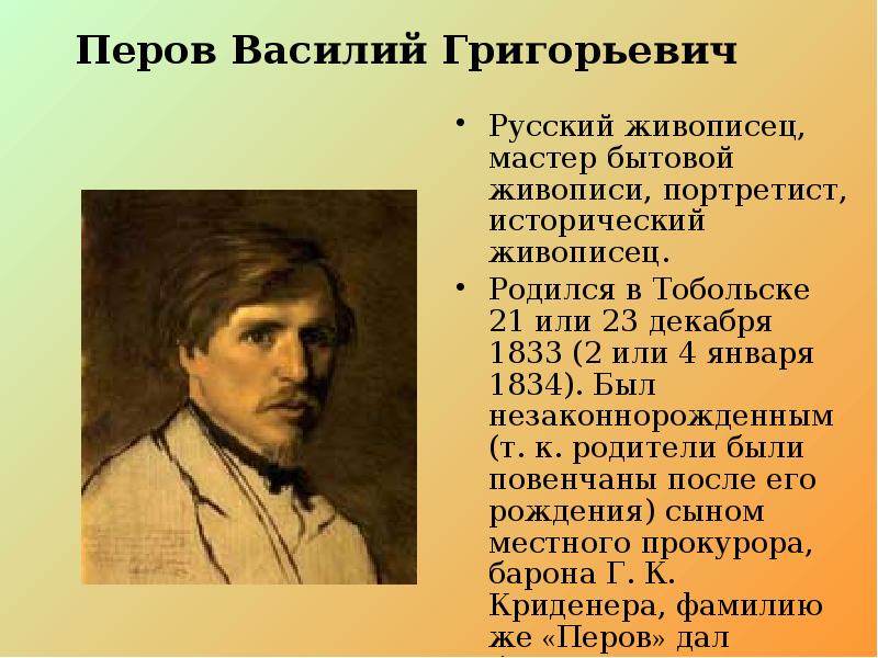 Перов Василий Григорьевич Русский живописец, мастер бытовой живописи, портретист, исторический живописец.