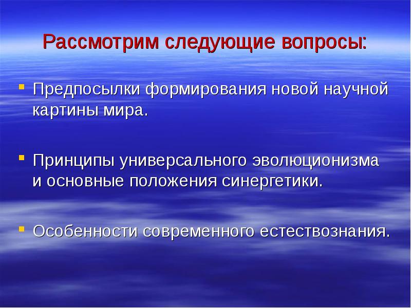 Рассмотрены следующие. Особенности современного естествознания. Синергетическая научная картина мира. Принципы формирования современной картины мира. Принципы синергетики в естествознании.