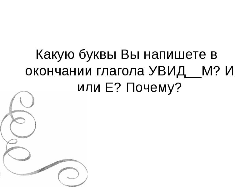 Какую буквы Вы напишете в окончании глагола УВИД__М? И или Е? Какую буквы Вы напишете в окончании глагола УВИД__М? И или Е?
