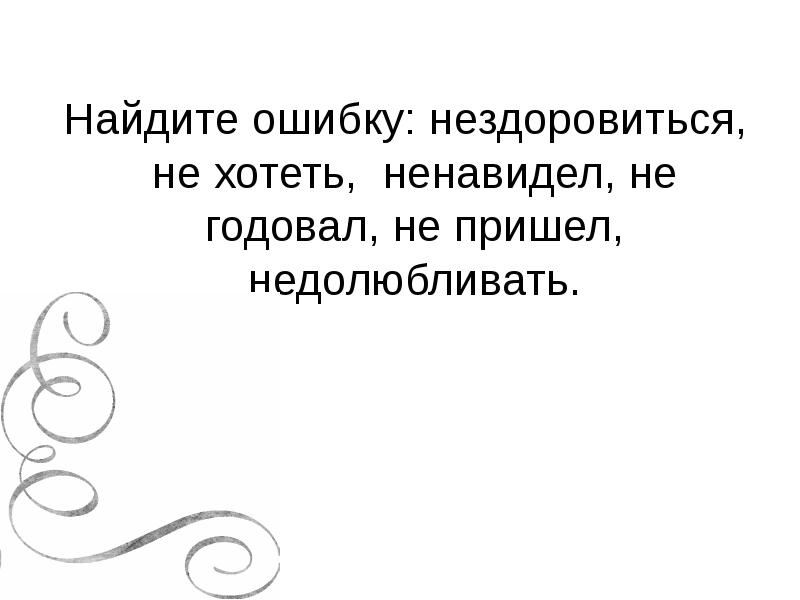 Найдите ошибку: нездоровиться, не хотеть, ненавидел, не годовал, не пришел, недолюбливать. Найдите ошибку: нездоровиться, не хотеть, ненавидел, не годовал, не пришел, недолюбливать.