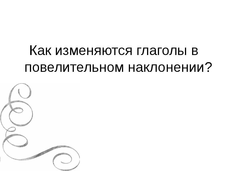 Как изменяются глаголы в повелительном наклонении? Как изменяются глаголы в повелительном наклонении?