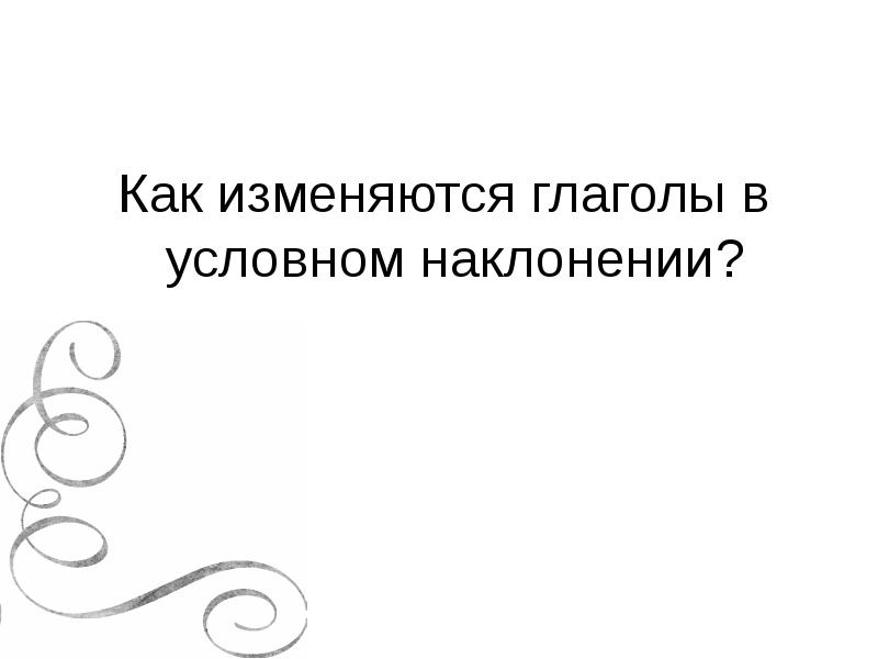 Как изменяются глаголы в условном наклонении? Как изменяются глаголы в условном наклонении?