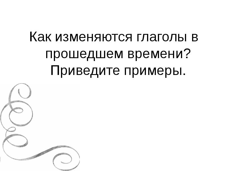 Как изменяются глаголы в прошедшем времени? Приведите примеры. Как изменяются глаголы в прошедшем времени? Приведите примеры.