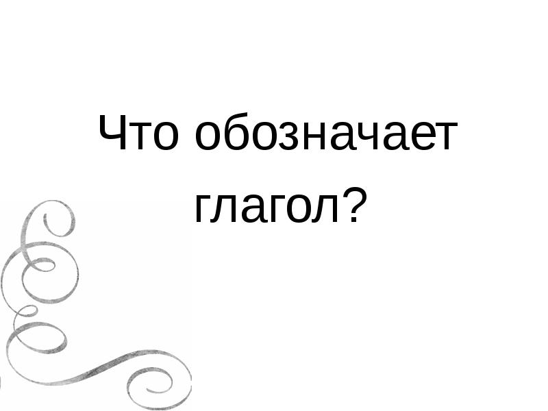 Что обозначает
глагол? Что обозначает
глагол?
