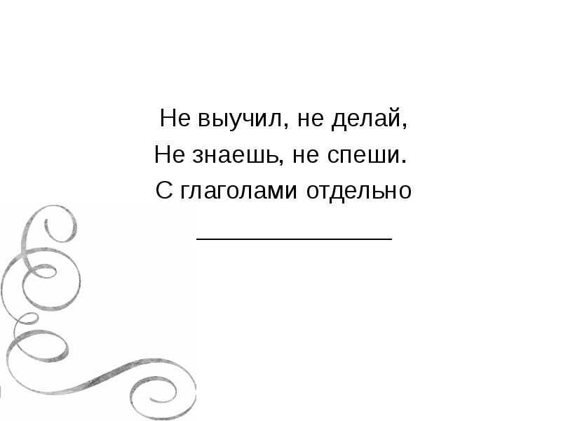 Не выучил, не делай,
Не знаешь, не спеши.
Не выучил, не делай,
Не знаешь, не спеши.