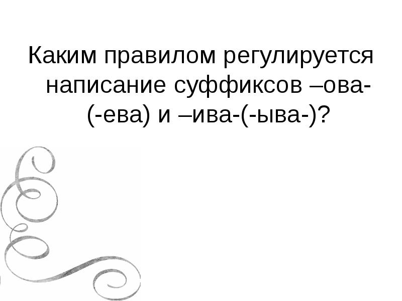 Каким правилом регулируется написание суффиксов –ова-(-ева) и –ива-(-ыва-)? Каким правилом регулируется написание суффиксов –ова-(-ева) и –ива-(-ыва-)?