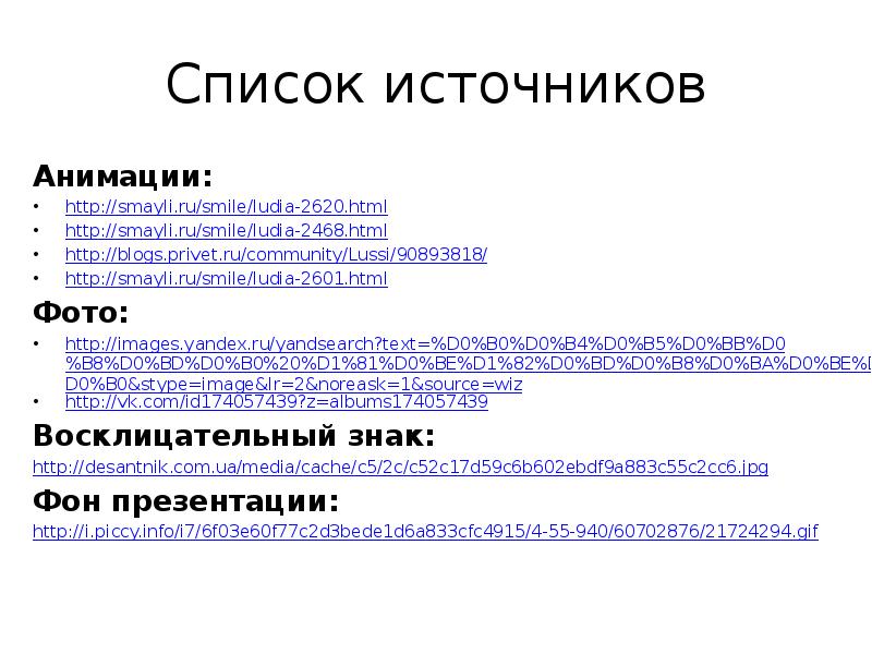 Список источников
Анимации:
http://smayli.ru/smile/ludia-2620.html
http://smayli.ru/smile/ludia-2468.html
http://blogs.privet.ru/community/Lussi/90893818/
http://smayli.ru/smile/ludia-2601.html
Фото:
http://images.yandex.ru/yandsearch?text=%D0%B0%D0%B4%D0%B5%D0%BB%D0%B8%D0%BD%D0%B0%20%D1%81%D0%BE%D1%82%D0%BD%D0%B8%D0%BA%D0%BE%D0%B2%D0%B0&stype=image&lr=2&noreask=1&source=wiz
http://vk.com/id174057439?z=albums174057439
Восклицательный Список источников
Анимации:
http://smayli.ru/smile/ludia-2620.html
http://smayli.ru/smile/ludia-2468.html
http://blogs.privet.ru/community/Lussi/90893818/
http://smayli.ru/smile/ludia-2601.html
Фото:
http://images.yandex.ru/yandsearch?text=%D0%B0%D0%B4%D0%B5%D0%BB%D0%B8%D0%BD%D0%B0%20%D1%81%D0%BE%D1%82%D0%BD%D0%B8%D0%BA%D0%BE%D0%B2%D0%B0&stype=image&lr=2&noreask=1&source=wiz
http://vk.com/id174057439?z=albums174057439
Восклицательный