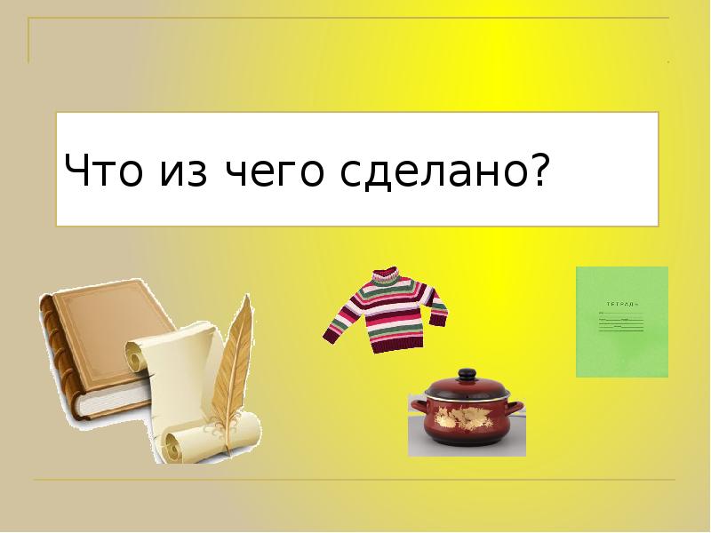 Из чего было. Что из чего сделано. Тема что из чего сделано. Картинки что из чего сделано. Презентация что из чего сделано.