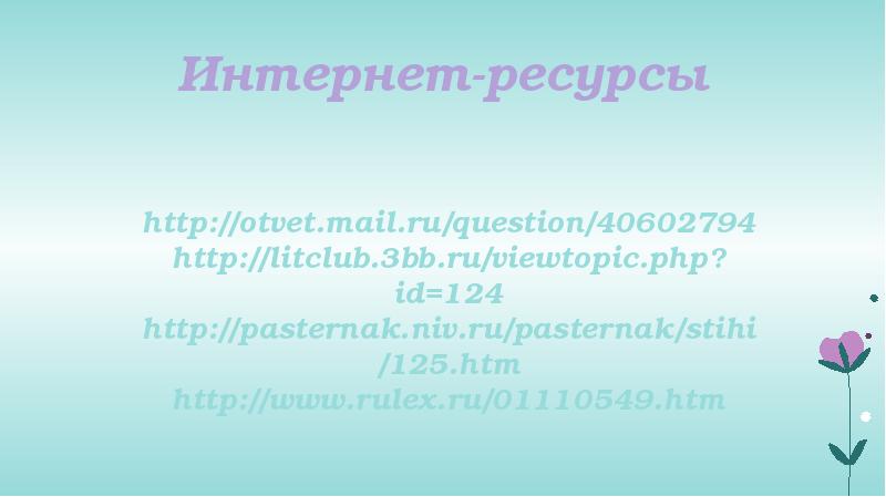 Интернет-ресурсы
http://otvet.mail.ru/question/40602794 http://litclub.3bb.ru/viewtopic.php?id=124 http://pasternak.niv.ru/pasternak/stihi/125.htm http://www.rulex.ru/01110549.htm Интернет-ресурсы
http://otvet.mail.ru/question/40602794 http://litclub.3bb.ru/viewtopic.php?id=124 http://pasternak.niv.ru/pasternak/stihi/125.htm http://www.rulex.ru/01110549.htm