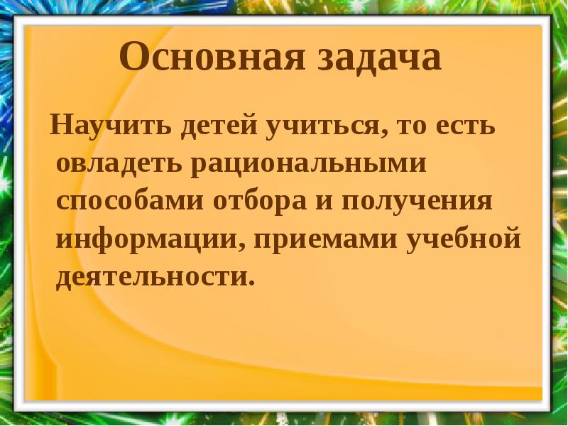 Основная задача
Научить детей учиться, то есть овладеть рациональными Основная задача
Научить детей учиться, то есть овладеть рациональными