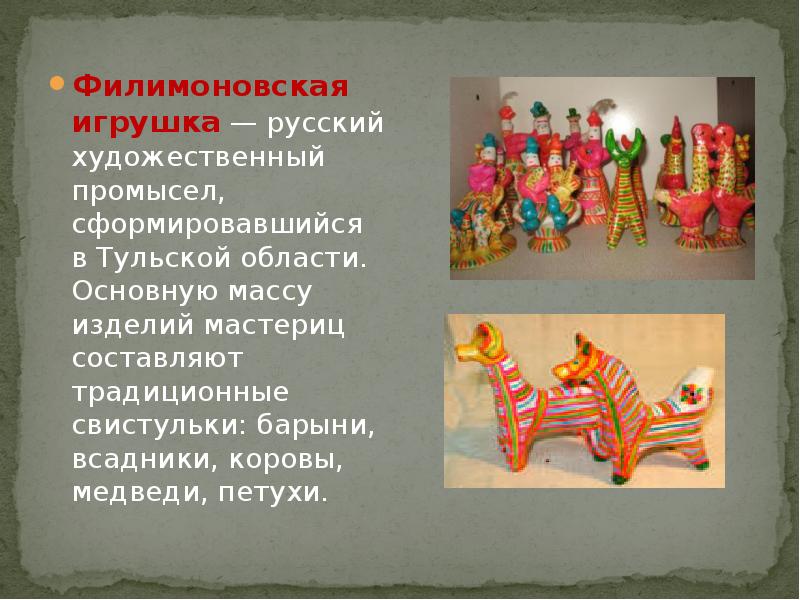 Филимоновская игрушка — русский художественный промысел, сформировавшийся в Тульской области. Основную массу