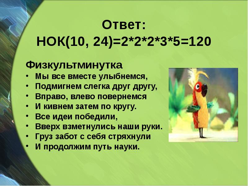 Ответ: НОК(10, 24)=2*2*2*3*5=120
Физкультминутка
Мы все вместе улыбнемся,
Подмигнем Ответ: НОК(10, 24)=2*2*2*3*5=120
Физкультминутка
Мы все вместе улыбнемся,
Подмигнем
