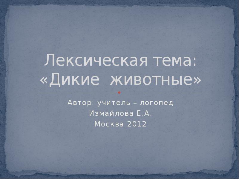 Лексическая тема: «Дикие животные» Автор: учитель – логопед Измайлова Е.А. Москва