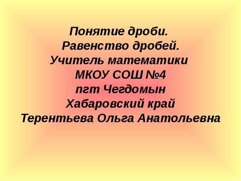 Понятие дроби. Равенство дробей. Учитель математики МКОУ СОШ №4 Понятие дроби. Равенство дробей. Учитель математики МКОУ СОШ №4