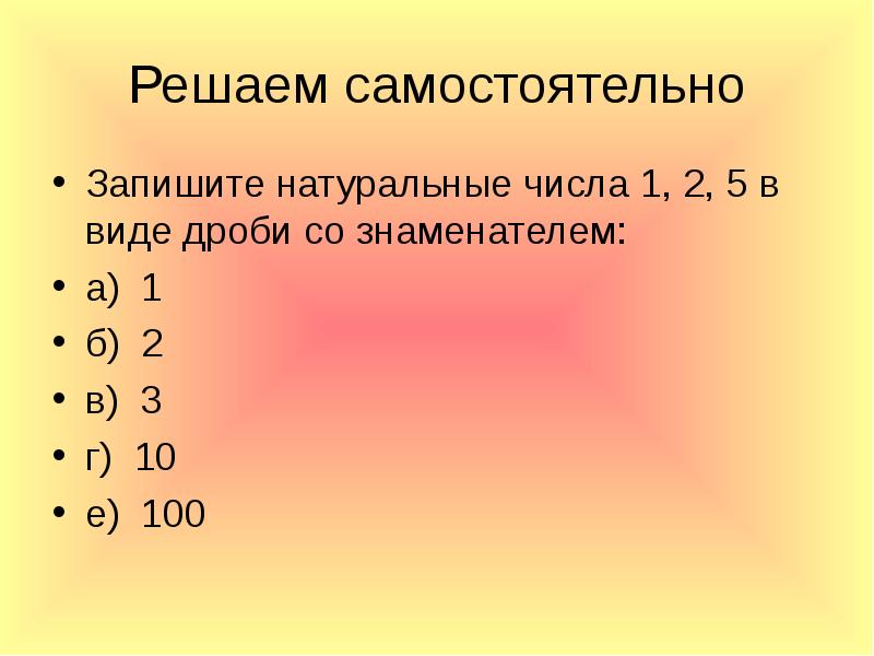 Решаем самостоятельно
Запишите натуральные числа 1, 2, 5 в виде дроби Решаем самостоятельно
Запишите натуральные числа 1, 2, 5 в виде дроби