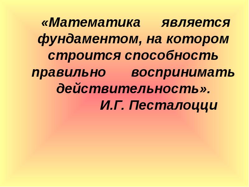 «Математика является фундаментом, на котором строится способность правильно воспринимать действительность». «Математика является фундаментом, на котором строится способность правильно воспринимать действительность».