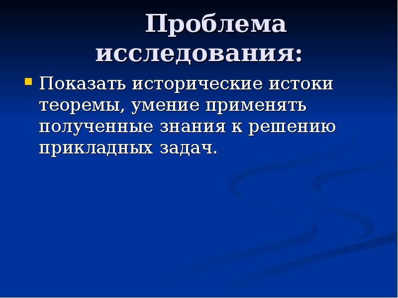 Проблема исследования: Показать исторические истоки теоремы, умение применять полученные знания к