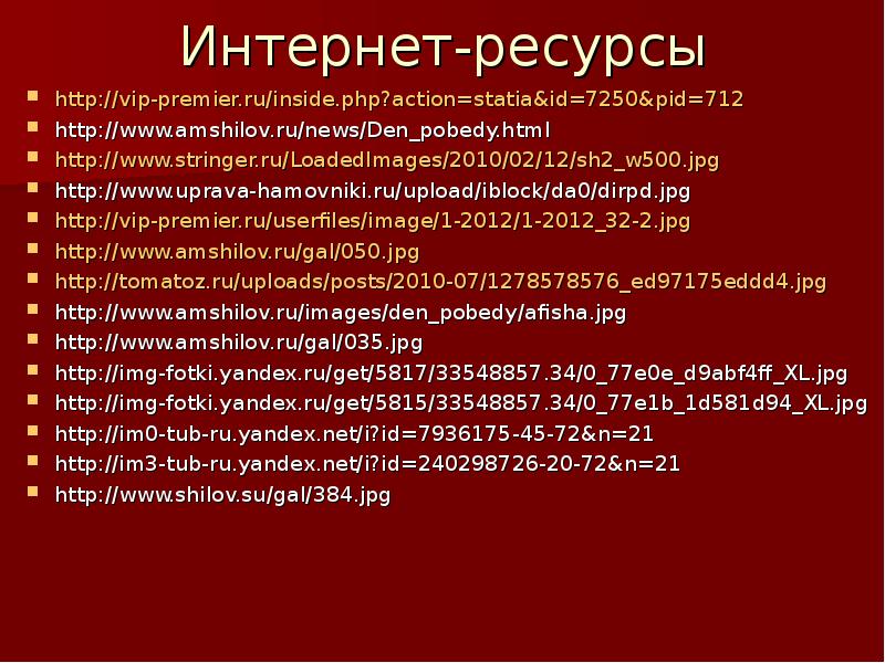 Интернет-ресурсы
http://vip-premier.ru/inside.php?action=statia&id=7250&pid=712
http://www.amshilov.ru/news/Den_pobedy.html
http://www.stringer.ru/LoadedImages/2010/02/12/sh2_w500.jpg
http://www.uprava-hamovniki.ru/upload/iblock/da0/dirpd.jpg
http://vip-premier.ru/userfiles/image/1-2012/1-2012_32-2.jpg
http://www.amshilov.ru/gal/050.jpg
http://tomatoz.ru/uploads/posts/2010-07/1278578576_ed97175eddd4.jpg
http://www.amshilov.ru/images/den_pobedy/afisha.jpg
http://www.amshilov.ru/gal/035.jpg
Интернет-ресурсы
http://vip-premier.ru/inside.php?action=statia&id=7250&pid=712
http://www.amshilov.ru/news/Den_pobedy.html
http://www.stringer.ru/LoadedImages/2010/02/12/sh2_w500.jpg
http://www.uprava-hamovniki.ru/upload/iblock/da0/dirpd.jpg
http://vip-premier.ru/userfiles/image/1-2012/1-2012_32-2.jpg
http://www.amshilov.ru/gal/050.jpg
http://tomatoz.ru/uploads/posts/2010-07/1278578576_ed97175eddd4.jpg
http://www.amshilov.ru/images/den_pobedy/afisha.jpg
http://www.amshilov.ru/gal/035.jpg