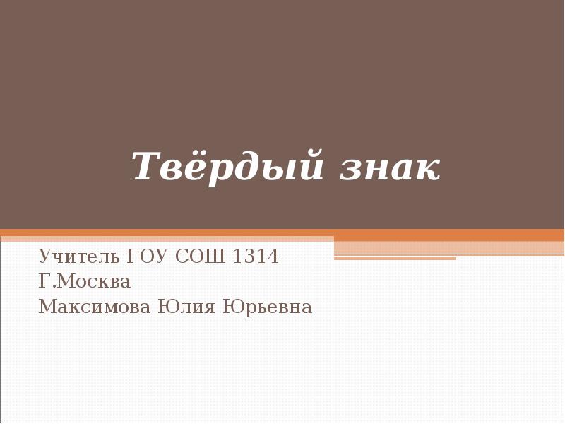 Твёрдый знак
Учитель ГОУ СОШ 1314
Г.Москва
Максимова Юлия Юрьевна Твёрдый знак
Учитель ГОУ СОШ 1314
Г.Москва
Максимова Юлия Юрьевна