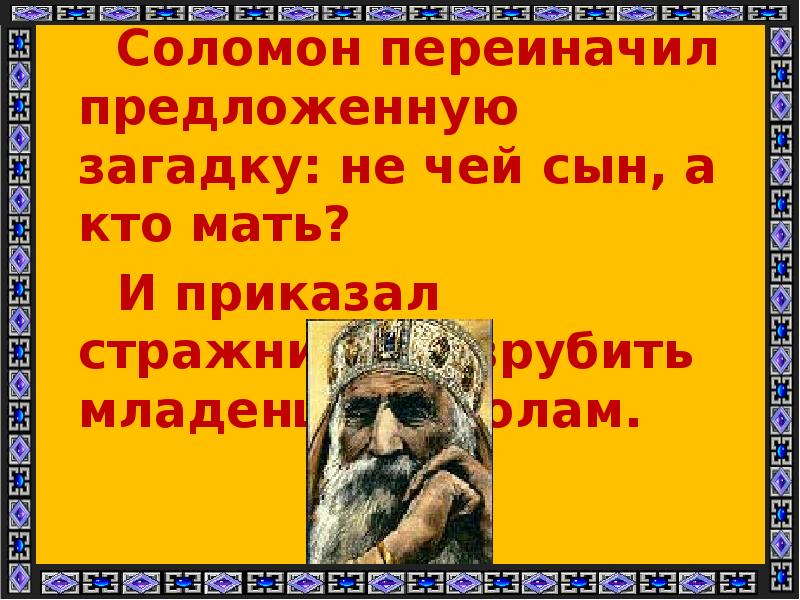 Соломон переиначил предложенную загадку: не чей сын, а кто мать?
Соломон переиначил предложенную загадку: не чей сын, а кто мать?