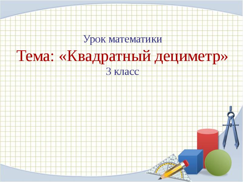 Урок математики Тема: «Квадратный дециметр» 3 класс Урок математики Тема: «Квадратный дециметр» 3 класс
