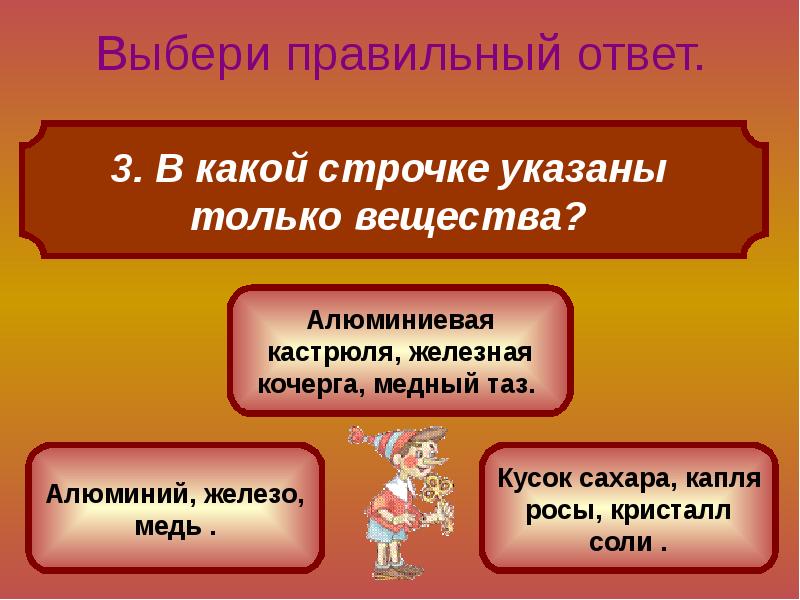 3 вариант правильно. В какой строчке указаны только вещества. Выбери правильный ответ. Алюминиевая кастрюля железная Кочерга медный таз это вещества. В какой строчке указаны только вещества алюминий железо медь.