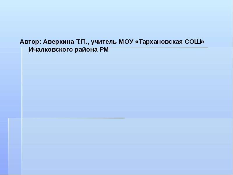 Автор: Аверкина Т.П., учитель МОУ «Тархановская СОШ» Ичалковского района РМ Автор: